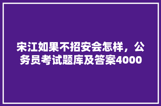 宋江如果不招安会怎样，公务员考试题库及答案4000题 专业填报
