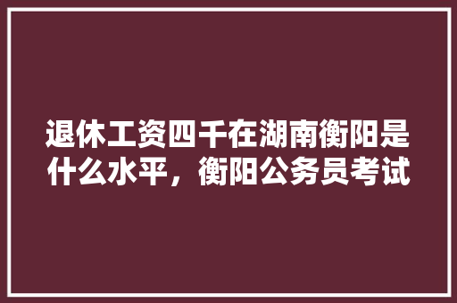 退休工资四千在湖南衡阳是什么水平，衡阳公务员考试题库及答案 公考知识