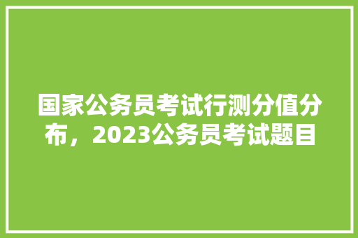 国家公务员考试行测分值分布，2023公务员考试题目及答案