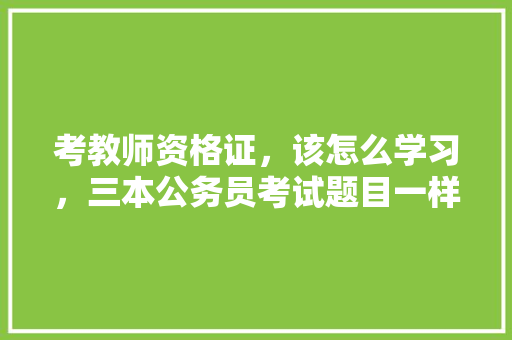 考教师资格证，该怎么学习，三本公务员考试题目一样吗 公考知识