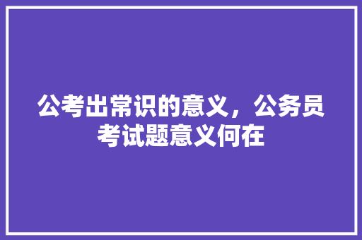 公考出常识的意义，公务员考试题意义何在 建筑考试
