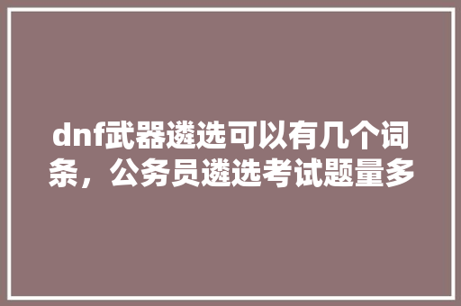 dnf武器遴选可以有几个词条，公务员遴选考试题量多少