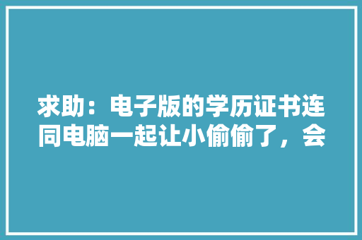 求助：电子版的学历证书连同电脑一起让小偷偷了，会不会被人拿来做对我不利的事情啊？（主问题）， 专业填报