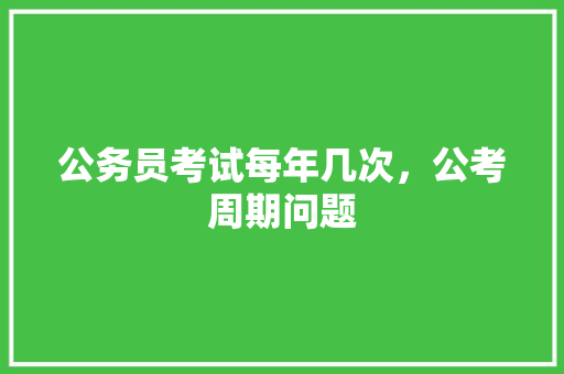 公务员考试每年几次，公考周期问题 大学排名