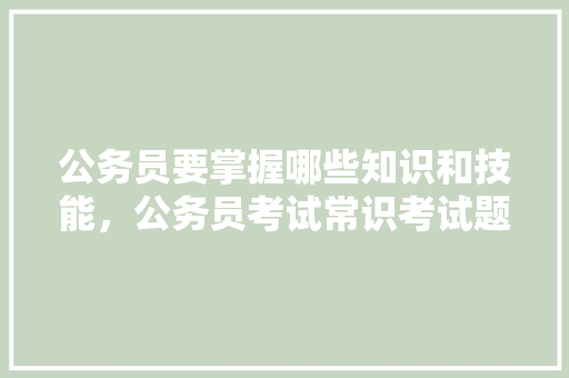 公务员要掌握哪些知识和技能，公务员考试常识考试题一样吗 建筑考试