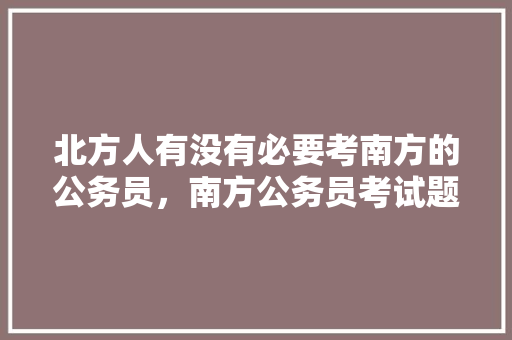 北方人有没有必要考南方的公务员，南方公务员考试题库及答案 大学排名
