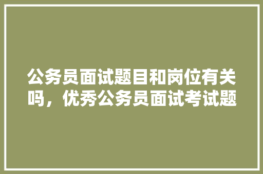 公务员面试题目和岗位有关吗，优秀公务员面试考试题目及答案
