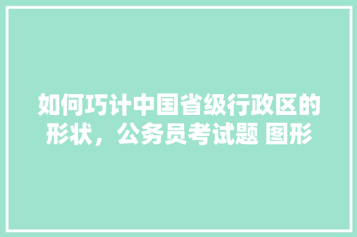 如何巧计中国省级行政区的形状，公务员考试题 图形 教育科普