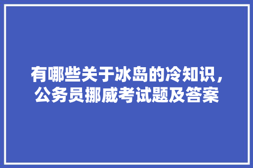 有哪些关于冰岛的冷知识，公务员挪威考试题及答案 教育科普