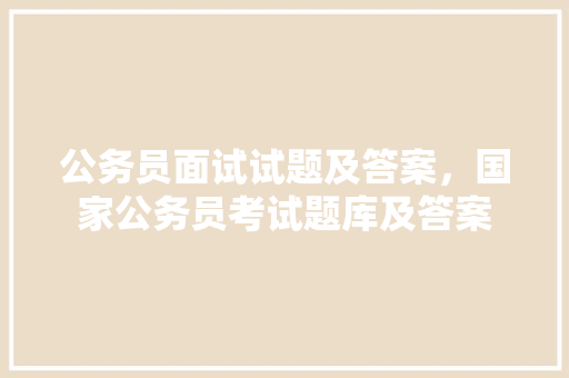 公务员面试试题及答案，国家公务员考试题库及答案 公考知识