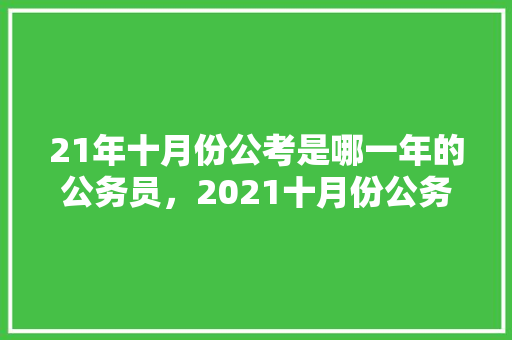 21年十月份公考是哪一年的公务员，2021十月份公务员考试 建筑考试