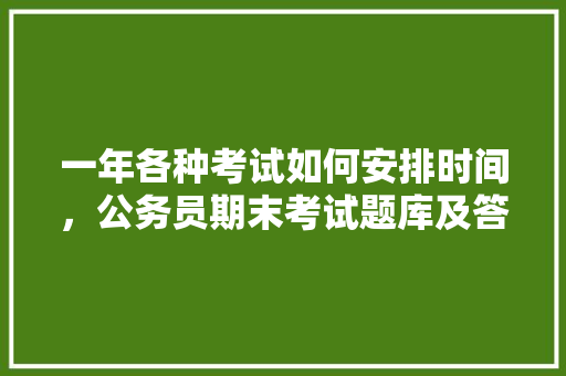 一年各种考试如何安排时间，公务员期末考试题库及答案