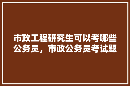 市政工程研究生可以考哪些公务员，市政公务员考试题库及答案 公考知识