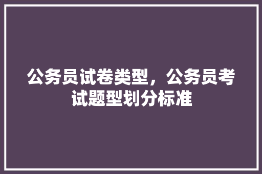 公务员试卷类型，公务员考试题型划分标准 教育科普