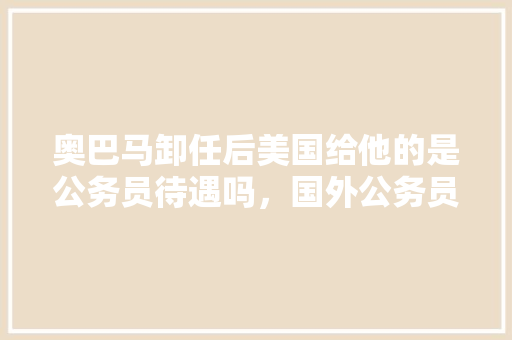 奥巴马卸任后美国给他的是公务员待遇吗，国外公务员考试题 大学排名