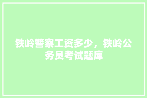 铁岭警察工资多少，铁岭公务员考试题库 公考知识