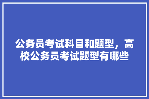 公务员考试科目和题型，高校公务员考试题型有哪些 公考知识