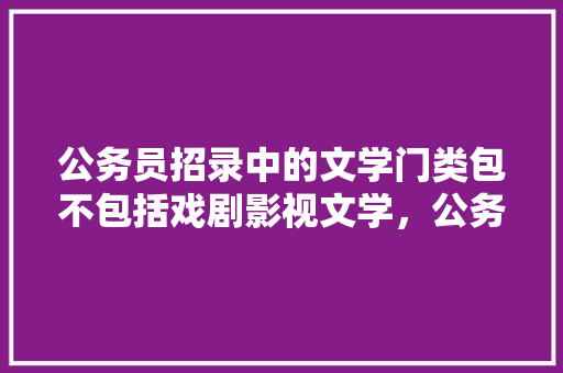 公务员招录中的文学门类包不包括戏剧影视文学，公务员小说考试题目及答案 公考知识