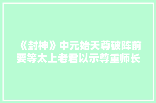 《封神》中元始天尊破阵前要等太上老君以示尊重师长，为什么不找鸿钧老祖呢，古代医圣的著作是什么 公考知识