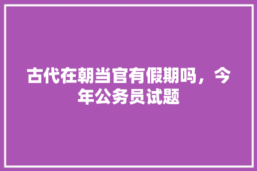 古代在朝当官有假期吗，今年公务员试题 教育科普