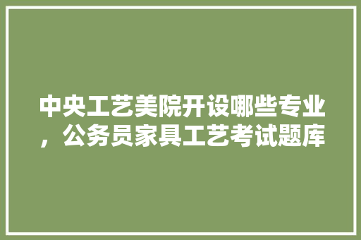 中央工艺美院开设哪些专业，公务员家具工艺考试题库及答案 建筑考试
