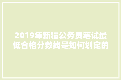 2019年新疆公务员笔试最低合格分数线是如何划定的，新疆公务员题型 建筑考试