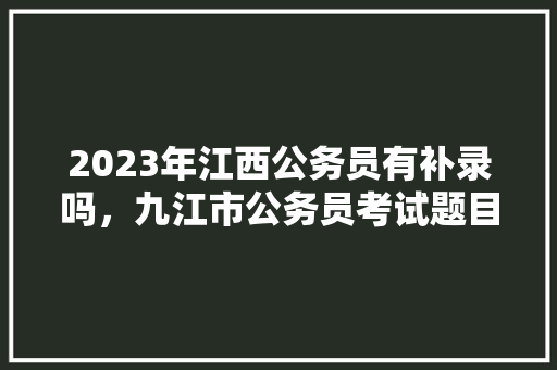 2023年江西公务员有补录吗，九江市公务员考试题目及答案 公考知识