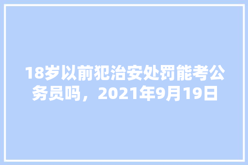 18岁以前犯治安处罚能考公务员吗，2021年9月19日公务员考试 专业填报