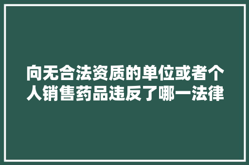 向无合法资质的单位或者个人销售药品违反了哪一法律条款，药品营销公务员考试题及答案 专业填报