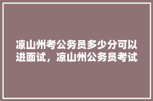 凉山州考公务员多少分可以进面试，凉山州公务员考试题目及答案 专业填报