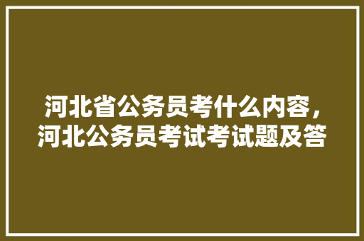 河北省公务员考什么内容，河北公务员考试考试题及答案 专业填报