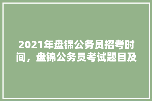 2021年盘锦公务员招考时间,盘锦公务员考试题目及答案 教育科普 2021年盘锦公务员招考时间,盘锦公务员考试题目及答案 教育科普