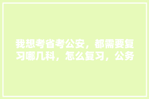 我想考省考公安，都需要复习哪几科，怎么复习，公务员考试疯狗题目