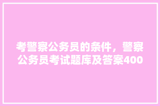 考警察公务员的条件，警察公务员考试题库及答案4000题 教育科普
