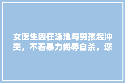 女医生因在泳池与男孩起冲突，不看暴力侮辱自杀，您怎么看这种事，公务员考试试题视频讲解 专业填报