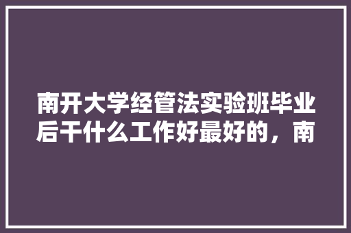 南开大学经管法实验班毕业后干什么工作好最好的，南开公务员考试题库及答案