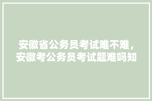 安徽省公务员考试难不难，安徽考公务员考试题难吗知乎 公考知识