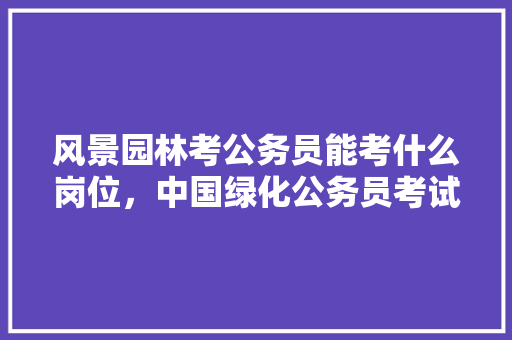 风景园林考公务员能考什么岗位，中国绿化公务员考试题目及答案 建筑考试