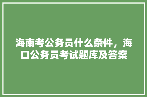 海南考公务员什么条件，海口公务员考试题库及答案 大学排名