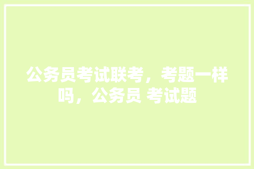 公务员考试联考，考题一样吗，公务员 考试题 公考知识