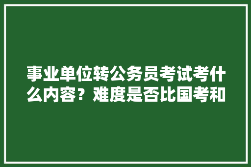 事业单位转公务员考试考什么内容？难度是否比国考和省考大，公务员事业编考试题库 公考知识