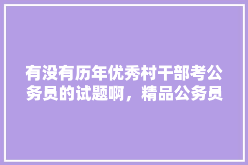有没有历年优秀村干部考公务员的试题啊，精品公务员考试题库及答案