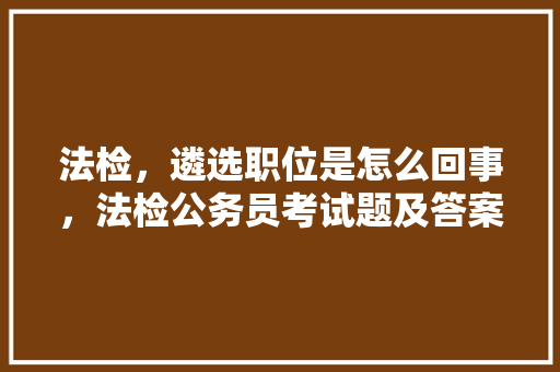 法检，遴选职位是怎么回事，法检公务员考试题及答案 大学排名