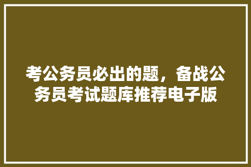 考公务员必出的题，备战公务员考试题库推荐电子版 公考知识