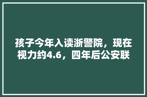 孩子今年入读浙警院，现在视力约4.6，四年后公安联考公务员体检视力要求达标吗，浙江省考公安真题 公考知识