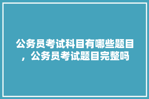 公务员考试科目有哪些题目，公务员考试题目完整吗 公考知识
