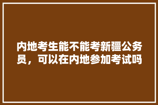 内地考生能不能考新疆公务员，可以在内地参加考试吗，新疆公务员考试题库及答案 公考知识
