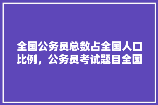 全国公务员总数占全国人口比例，公务员考试题目全国二卷一样吗 大学排名