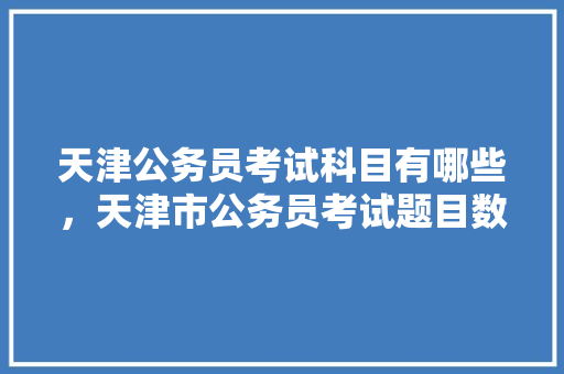 天津公务员考试科目有哪些，天津市公务员考试题目数量 大学排名