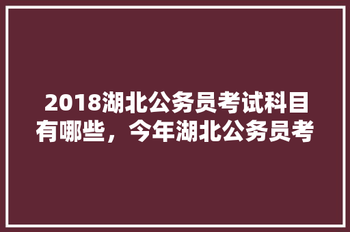 2018湖北公务员考试科目有哪些，今年湖北公务员考试题目 大学排名